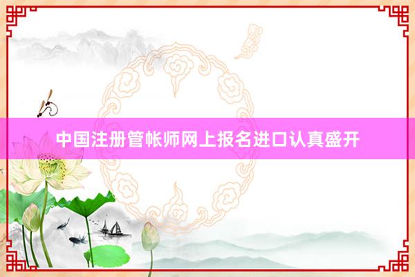 中国注册管帐师网上报名进口认真盛开