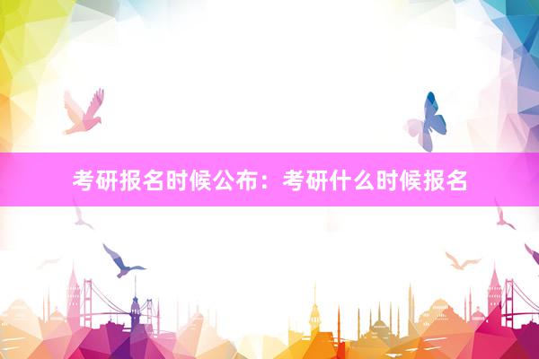 考研报名时候公布：考研什么时候报名