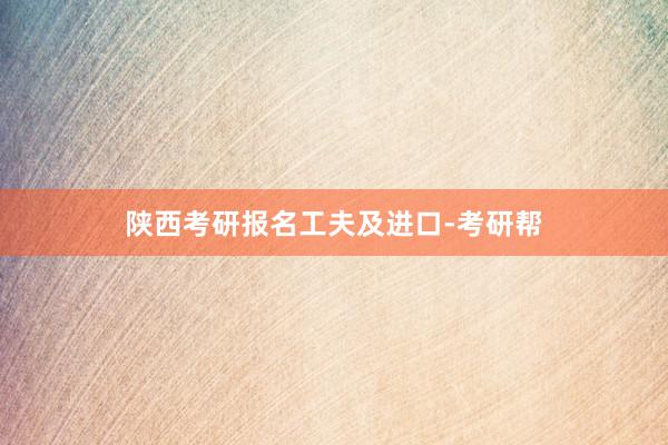 陕西考研报名工夫及进口-考研帮