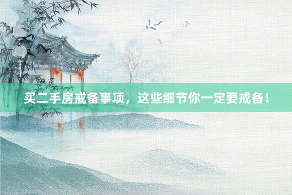 买二手房戒备事项，这些细节你一定要戒备！