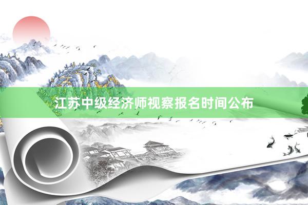 江苏中级经济师视察报名时间公布