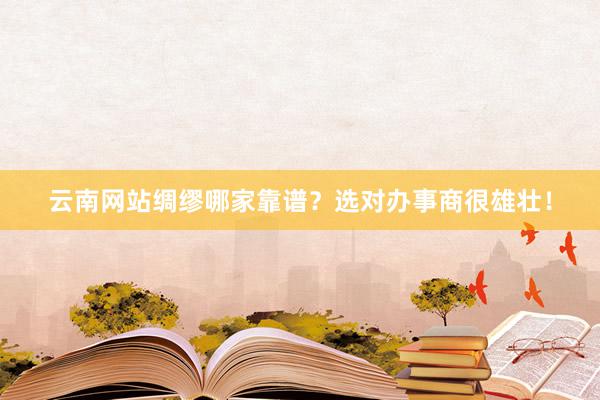 云南网站绸缪哪家靠谱？选对办事商很雄壮！