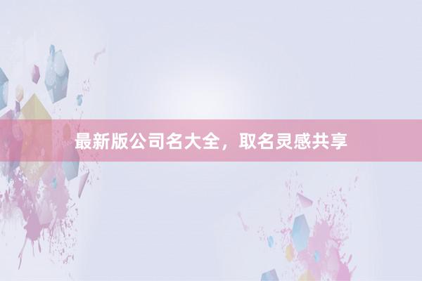 最新版公司名大全，取名灵感共享