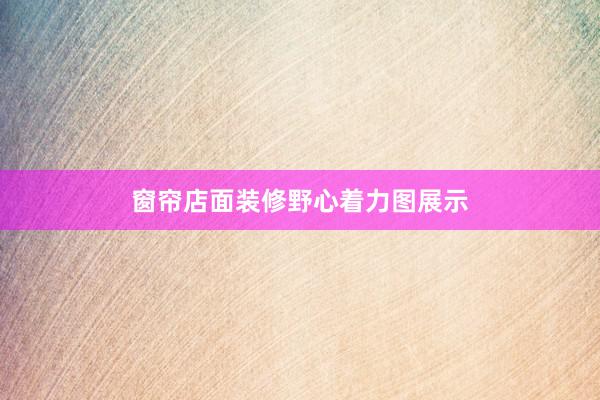 窗帘店面装修野心着力图展示