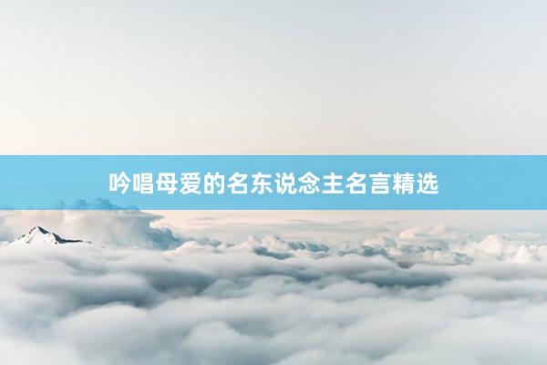 吟唱母爱的名东说念主名言精选