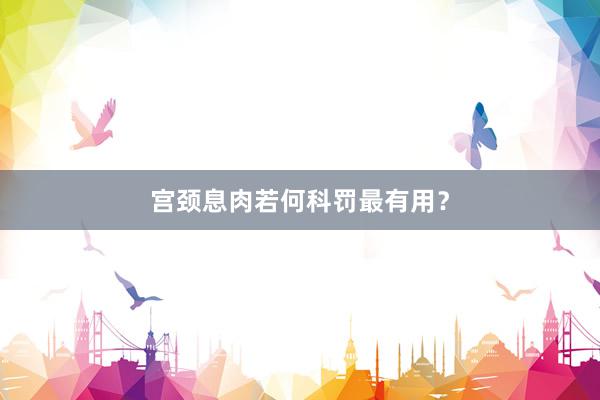 宫颈息肉若何科罚最有用？