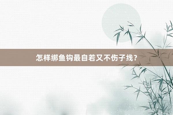 怎样绑鱼钩最自若又不伤子线？