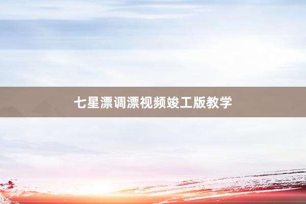七星漂调漂视频竣工版教学